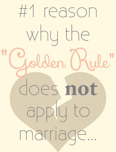 The #1 reason why the "Golden Rule" does NOT apply to marriage (or relationships for that matter)…